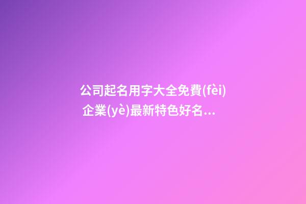 公司起名用字大全免費(fèi) 企業(yè)最新特色好名-名學(xué)網(wǎng)-第1張-公司起名-玄機(jī)派